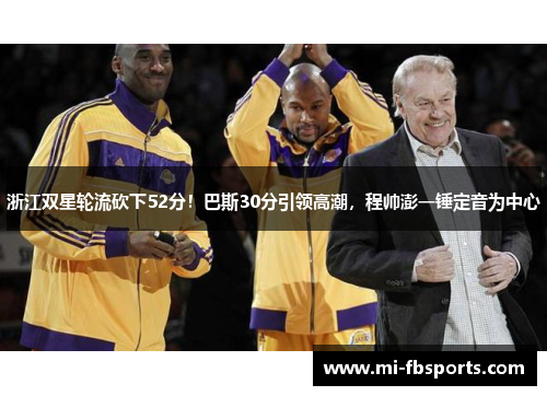 浙江双星轮流砍下52分！巴斯30分引领高潮，程帅澎一锤定音为中心